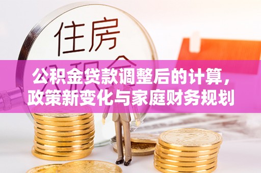 定远公积金贷款调整后的计算，政策新变化与家庭财务规划