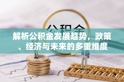 定远解析公积金发展趋势，政策、经济与未来的多重维度