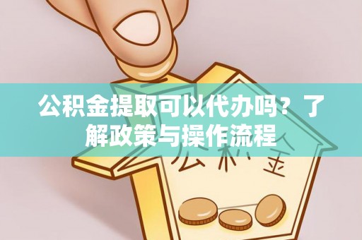 定远公积金提取可以代办吗？了解政策与操作流程