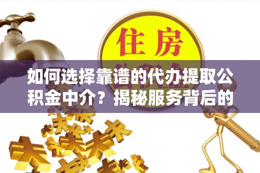 定远如何选择靠谱的代办提取公积金中介？揭秘服务背后的真相