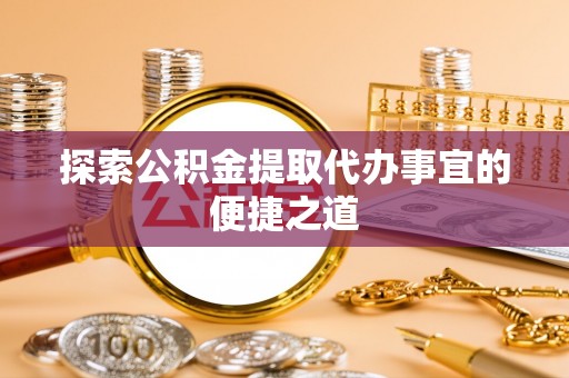 定远探索公积金提取代办事宜的便捷之道