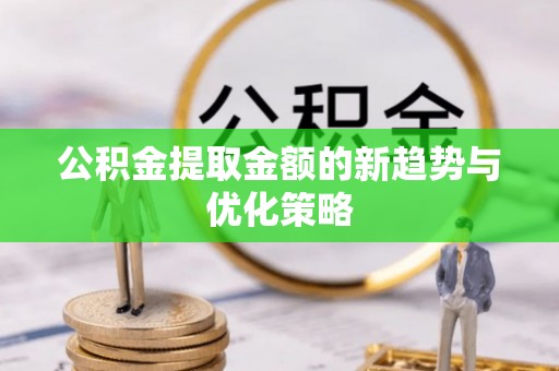 定远公积金提取金额的新趋势与优化策略