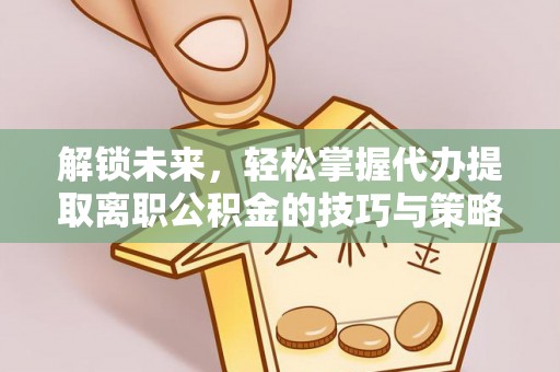 定远解锁未来，轻松掌握代办提取离职公积金的技巧与策略