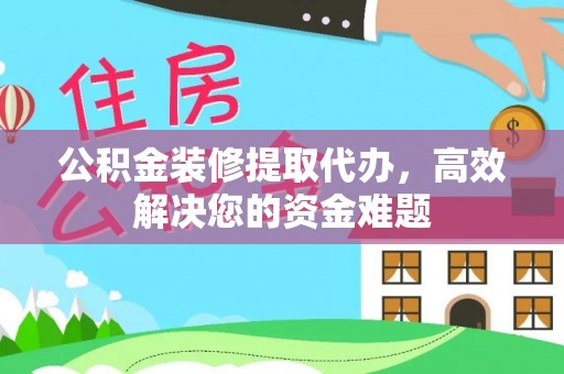 定远公积金装修提取代办，高效解决您的资金难题
