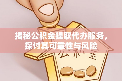 定远揭秘公积金提取代办服务，探讨其可靠性与风险