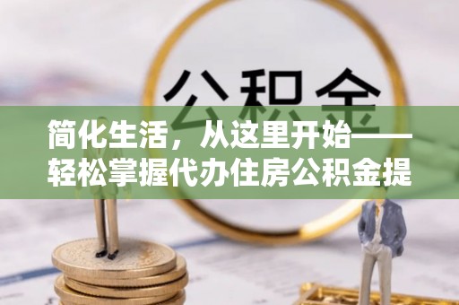 定远简化生活，从这里开始——轻松掌握代办住房公积金提取全流程