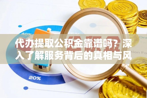 定远代办提取公积金靠谱吗？深入了解服务背后的真相与风险