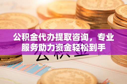 定远公积金代办提取咨询，专业服务助力资金轻松到手
