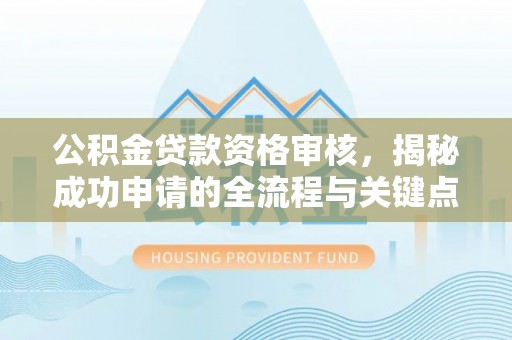 定远公积金贷款资格审核，揭秘成功申请的全流程与关键点