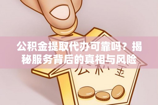 定远公积金提取代办可靠吗？揭秘服务背后的真相与风险