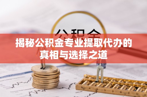 定远揭秘公积金专业提取代办的真相与选择之道