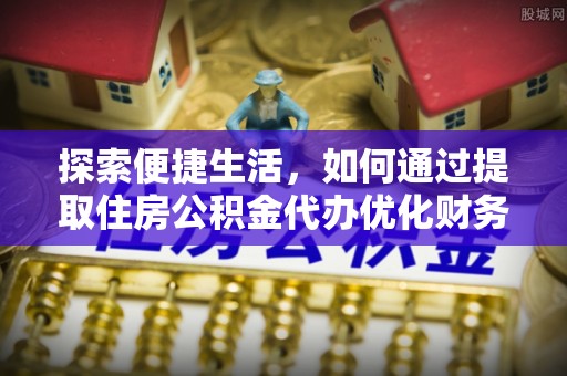 定远探索便捷生活，如何通过提取住房公积金代办优化财务规划