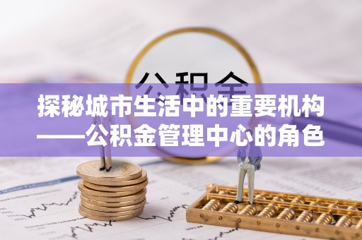 定远探秘城市生活中的重要机构——公积金管理中心的角色与意义