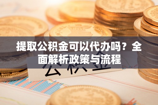 定远提取公积金可以代办吗？全面解析政策与流程