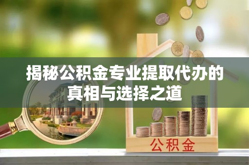 定远揭秘公积金专业提取代办的真相与选择之道