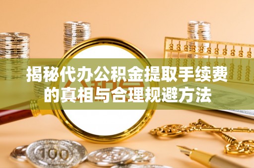 定远揭秘代办公积金提取手续费的真相与合理规避方法