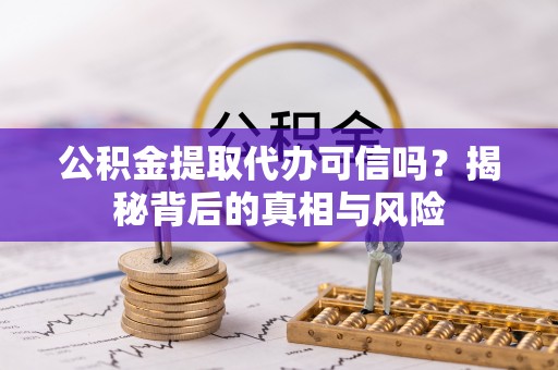 定远公积金提取代办可信吗？揭秘背后的真相与风险