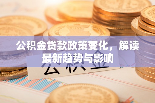定远公积金贷款政策变化，解读最新趋势与影响