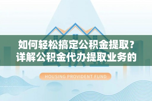 定远如何轻松搞定公积金提取？详解公积金代办提取业务的便捷之道