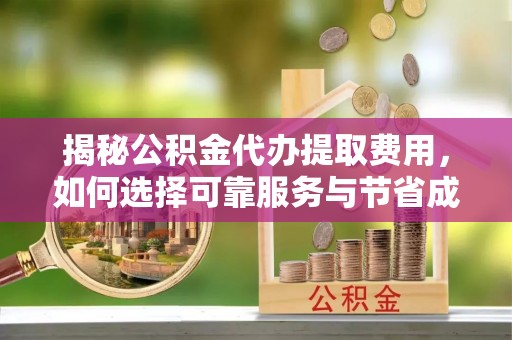 定远揭秘公积金代办提取费用，如何选择可靠服务与节省成本