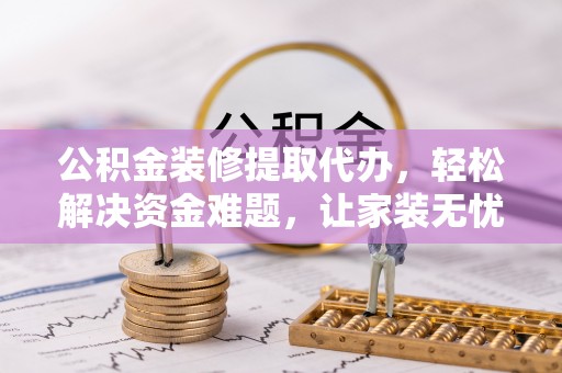 定远公积金装修提取代办，轻松解决资金难题，让家装无忧