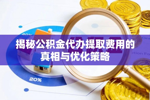 定远揭秘公积金代办提取费用的真相与优化策略