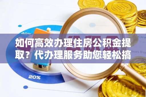 定远如何高效办理住房公积金提取？代办理服务助您轻松搞定