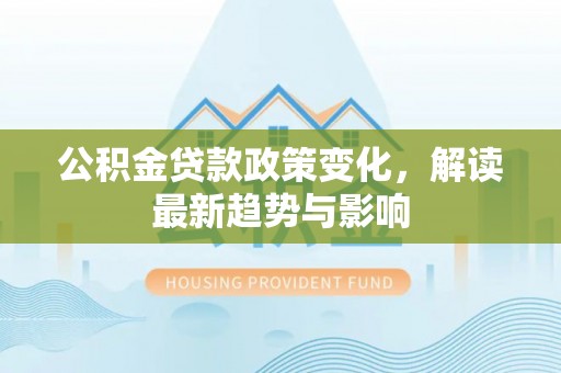定远公积金贷款政策变化，解读最新趋势与影响
