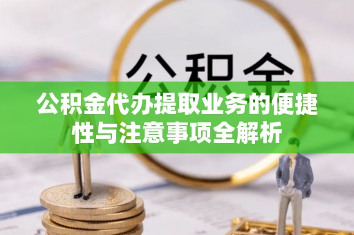 定远公积金代办提取业务的便捷性与注意事项全解析