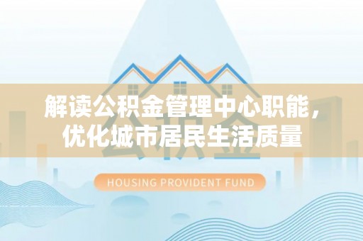 定远解读公积金管理中心职能，优化城市居民生活质量