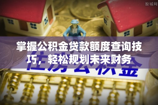 定远掌握公积金贷款额度查询技巧，轻松规划未来财务