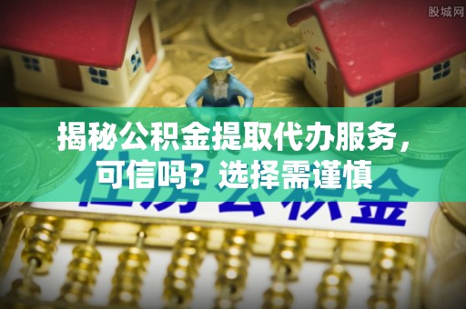 定远揭秘公积金提取代办服务，可信吗？选择需谨慎