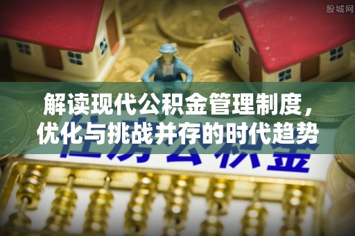 定远解读现代公积金管理制度，优化与挑战并存的时代趋势