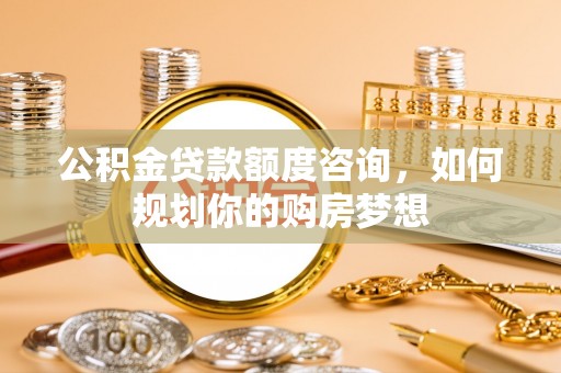 定远公积金贷款额度咨询，如何规划你的购房梦想