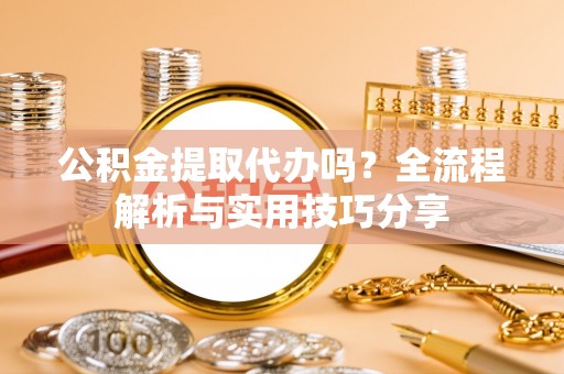 定远公积金提取代办吗？全流程解析与实用技巧分享