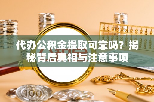 定远代办公积金提取可靠吗？揭秘背后真相与注意事项