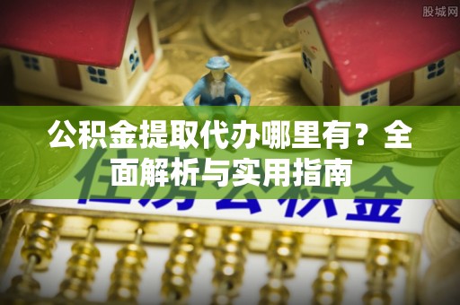 定远公积金提取代办哪里有？全面解析与实用指南