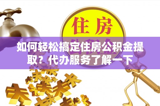 定远如何轻松搞定住房公积金提取？代办服务了解一下