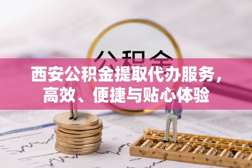 定远西安公积金提取代办服务，高效、便捷与贴心体验