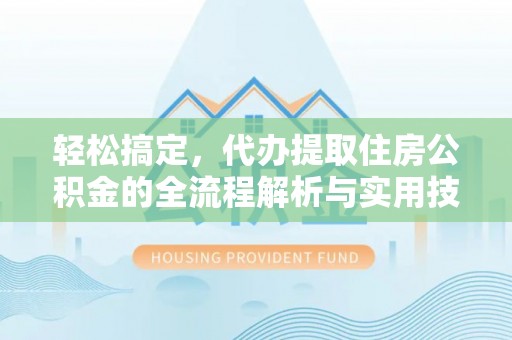 定远轻松搞定，代办提取住房公积金的全流程解析与实用技巧
