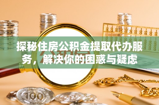定远探秘住房公积金提取代办服务，解决你的困惑与疑虑
