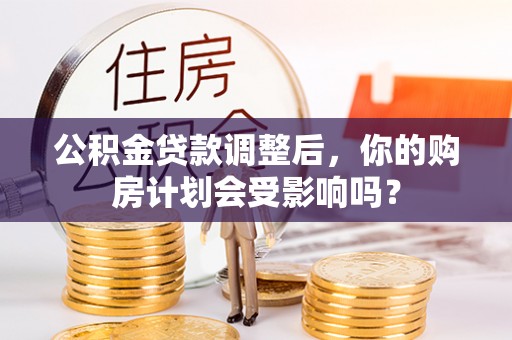定远公积金贷款调整后，你的购房计划会受影响吗？