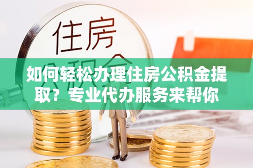 定远如何轻松办理住房公积金提取？专业代办服务来帮你