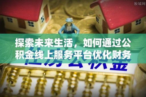 定远探索未来生活，如何通过公积金线上服务平台优化财务管理
