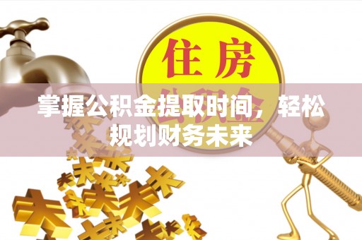 定远掌握公积金提取时间，轻松规划财务未来