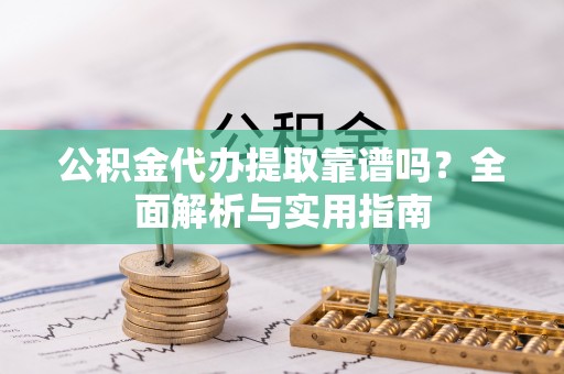 定远公积金代办提取靠谱吗？全面解析与实用指南