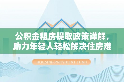 定远公积金租房提取政策详解，助力年轻人轻松解决住房难题
