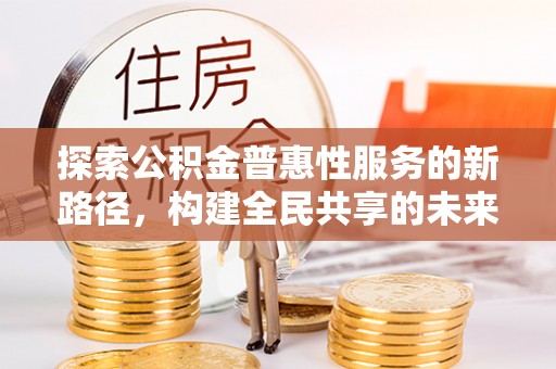 定远探索公积金普惠性服务的新路径，构建全民共享的未来