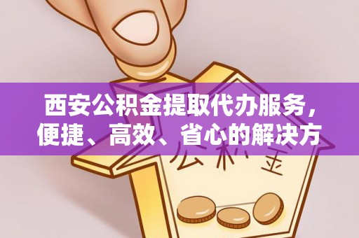 定远西安公积金提取代办服务，便捷、高效、省心的解决方案