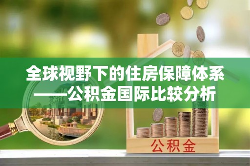 定远全球视野下的住房保障体系——公积金国际比较分析